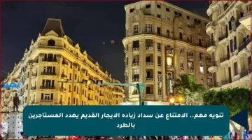 تنويه مهم.. الامتناع عن سداد زيادة الإيجار القديم يهدد المستأجرين بالطرد